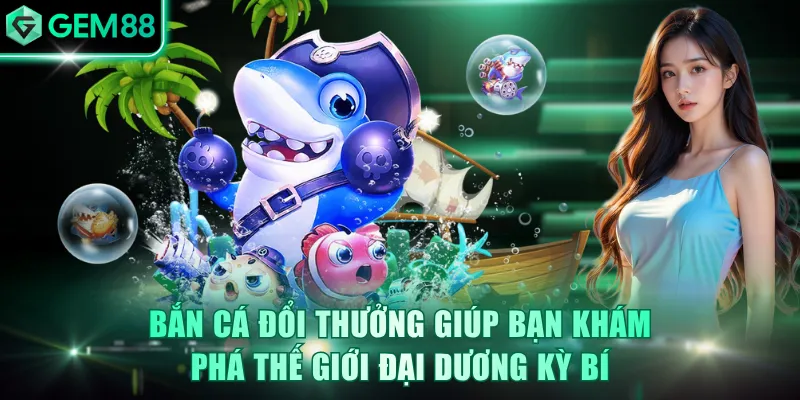 Bắn cá đổi thưởng giúp bạn khám phá thế giới đại dương kỳ bí