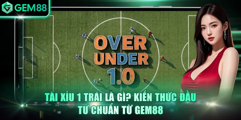 Tài Xỉu 1 trái là gì? Hình thức xuất hiện phổ biến ở hiệp 1